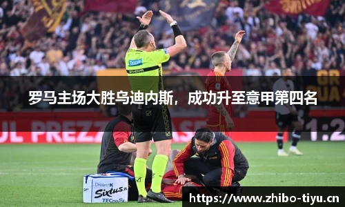 罗马主场大胜乌迪内斯，成功升至意甲第四名