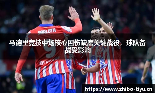 马德里竞技中场核心因伤缺席关键战役，球队备战受影响