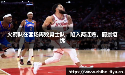 火箭队在客场再败勇士队，陷入两连败，前景堪忧