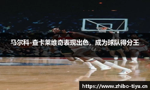 马尔科-查卡莱维奇表现出色，成为球队得分王