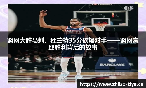 篮网大胜马刺，杜兰特35分砍爆对手——篮网豪取胜利背后的故事