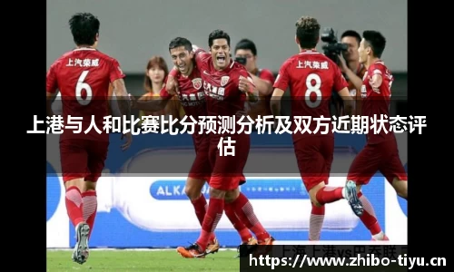 上港与人和比赛比分预测分析及双方近期状态评估