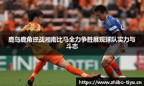 鹿岛鹿角迎战湘南比马全力争胜展现球队实力与斗志